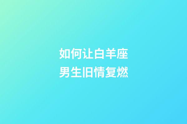 如何让白羊座男生旧情复燃-第1张-星座运势-玄机派