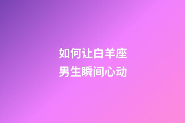 如何让白羊座男生瞬间心动-第1张-星座运势-玄机派