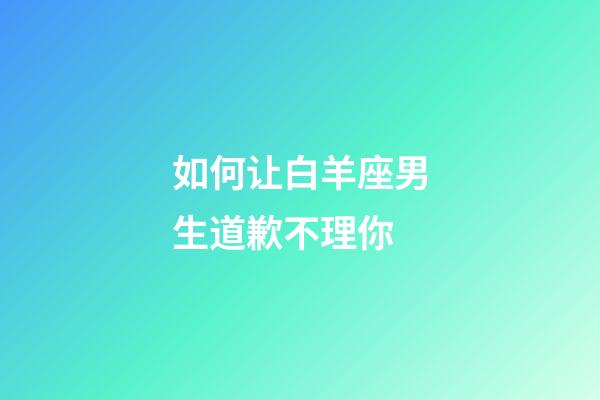 如何让白羊座男生道歉不理你-第1张-星座运势-玄机派