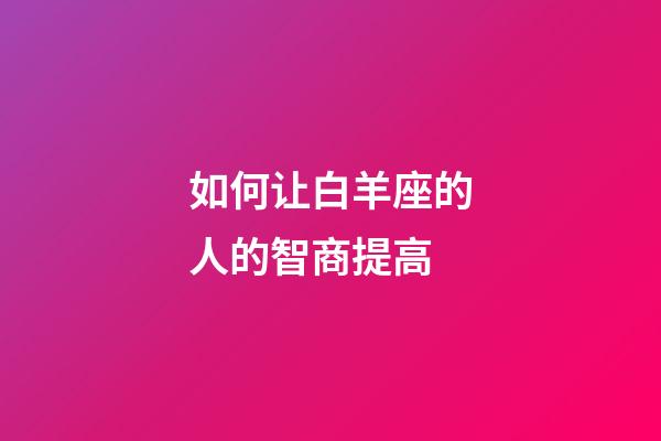 如何让白羊座的人的智商提高-第1张-星座运势-玄机派