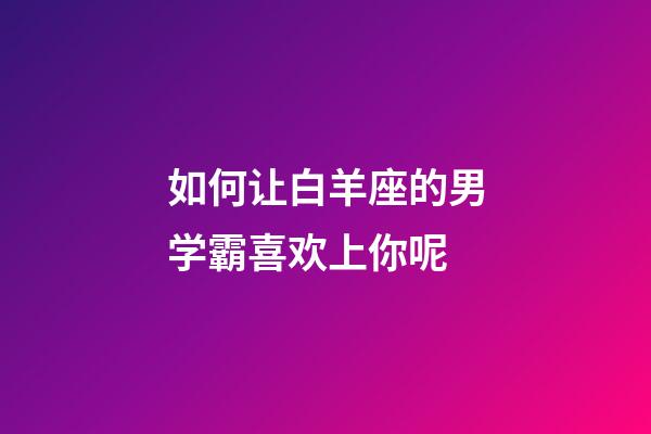 如何让白羊座的男学霸喜欢上你呢-第1张-星座运势-玄机派