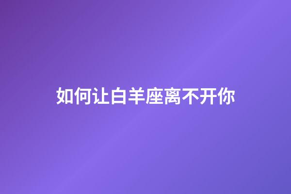 如何让白羊座离不开你-第1张-星座运势-玄机派