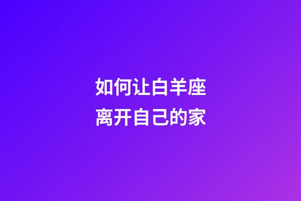 如何让白羊座离开自己的家-第1张-星座运势-玄机派