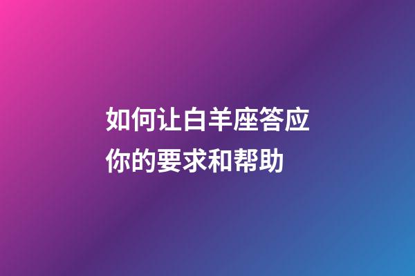 如何让白羊座答应你的要求和帮助-第1张-星座运势-玄机派