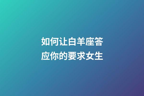 如何让白羊座答应你的要求女生-第1张-星座运势-玄机派