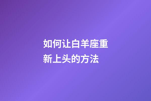 如何让白羊座重新上头的方法-第1张-星座运势-玄机派