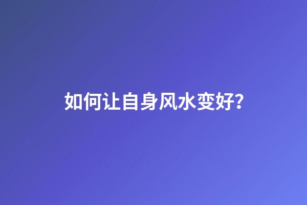 如何让自身风水变好？