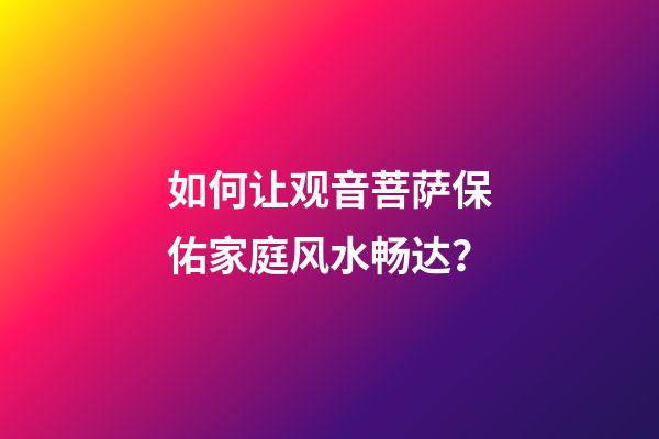 如何让观音菩萨保佑家庭风水畅达？
