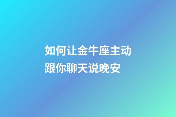 如何让金牛座主动跟你聊天说晚安-第1张-星座运势-玄机派