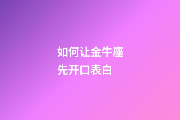 如何让金牛座先开口表白-第1张-星座运势-玄机派