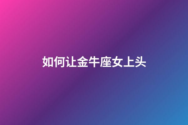 如何让金牛座女上头-第1张-星座运势-玄机派
