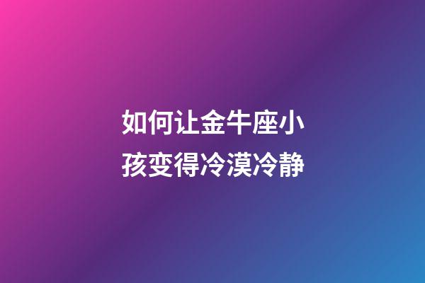 如何让金牛座小孩变得冷漠冷静-第1张-星座运势-玄机派