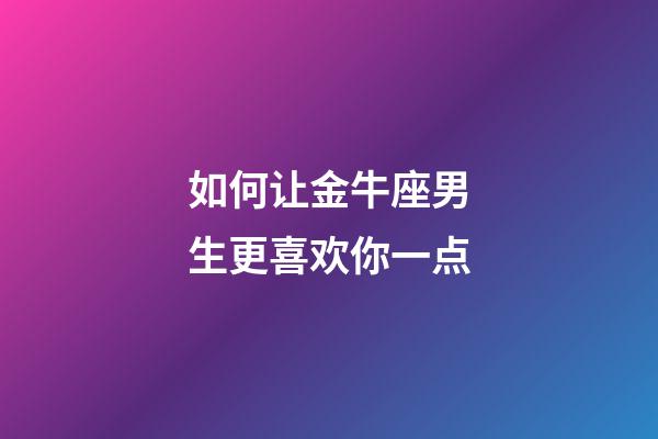如何让金牛座男生更喜欢你一点-第1张-星座运势-玄机派