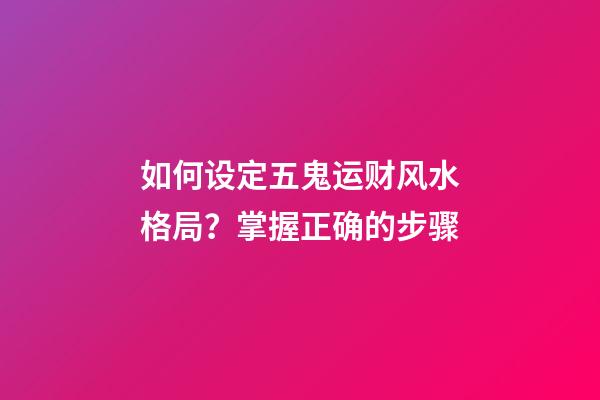 如何设定五鬼运财风水格局？掌握正确的步骤