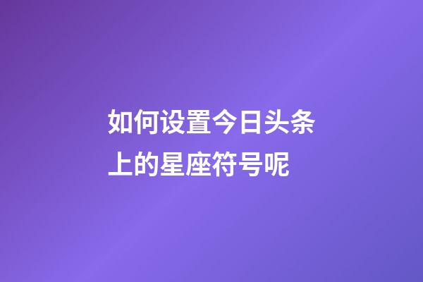 如何设置今日头条上的星座符号呢-第1张-星座运势-玄机派