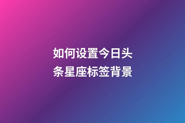 如何设置今日头条星座标签背景-第1张-星座运势-玄机派