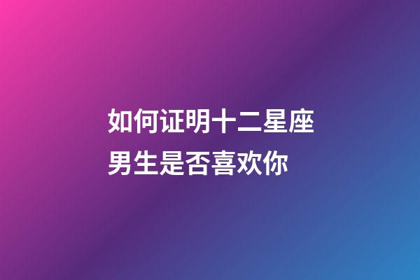 如何证明十二星座男生是否喜欢你-第1张-星座运势-玄机派