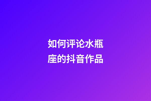 如何评论水瓶座的抖音作品-第1张-星座运势-玄机派