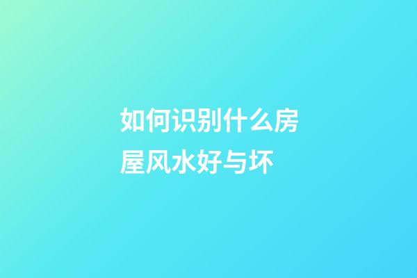 如何识别什么房屋风水好与坏