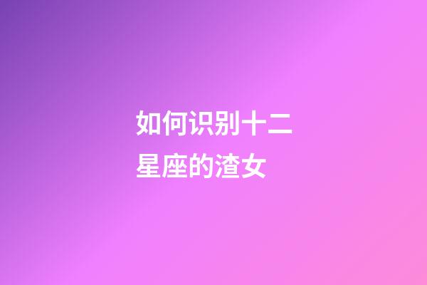 如何识别十二星座的渣女-第1张-星座运势-玄机派