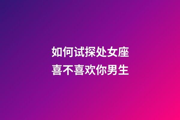 如何试探处女座喜不喜欢你男生-第1张-星座运势-玄机派