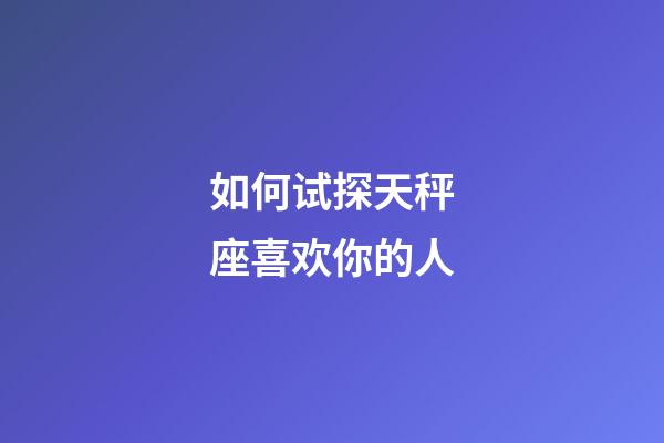 如何试探天秤座喜欢你的人-第1张-星座运势-玄机派
