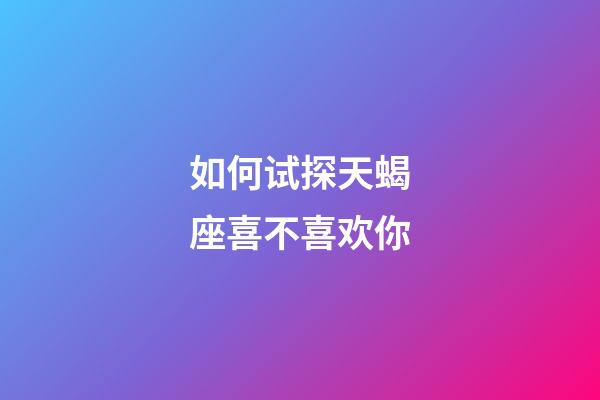 如何试探天蝎座喜不喜欢你-第1张-星座运势-玄机派