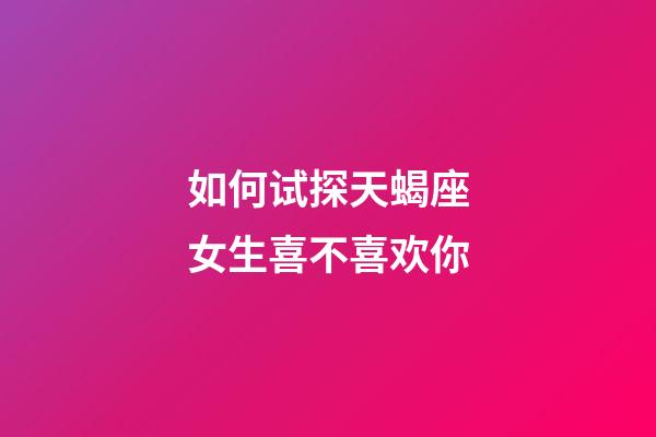 如何试探天蝎座女生喜不喜欢你-第1张-星座运势-玄机派