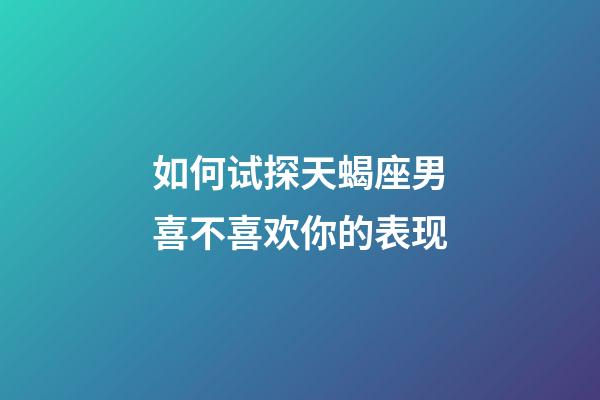 如何试探天蝎座男喜不喜欢你的表现-第1张-星座运势-玄机派