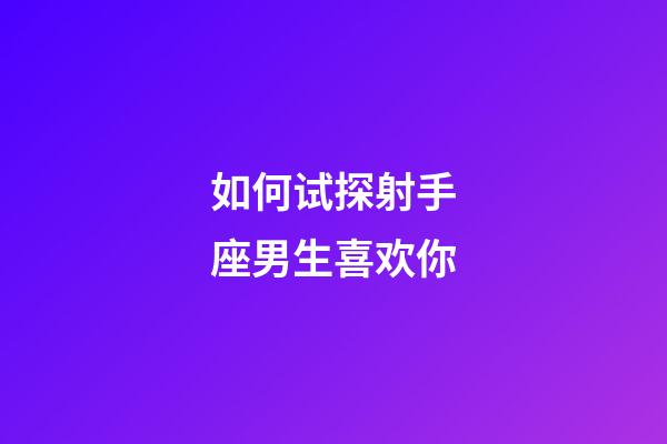 如何试探射手座男生喜欢你-第1张-星座运势-玄机派