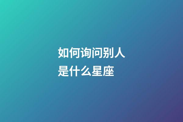 如何询问别人是什么星座-第1张-星座运势-玄机派