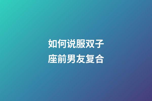 如何说服双子座前男友复合-第1张-星座运势-玄机派