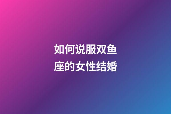 如何说服双鱼座的女性结婚-第1张-星座运势-玄机派