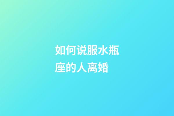 如何说服水瓶座的人离婚-第1张-星座运势-玄机派