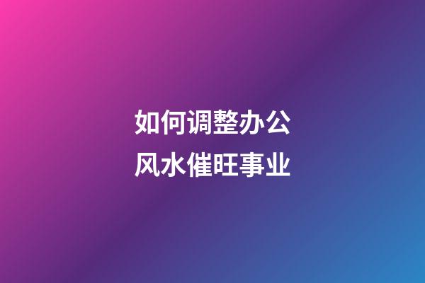 如何调整办公风水催旺事业