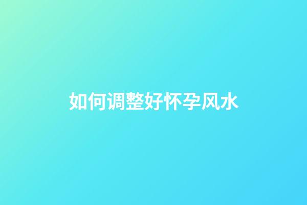 如何调整好怀孕风水