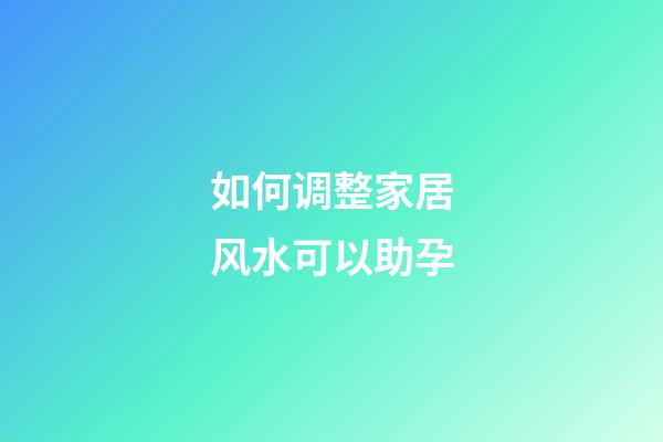 如何调整家居风水可以助孕