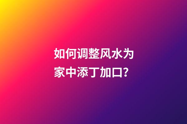 如何调整风水为家中添丁加口？