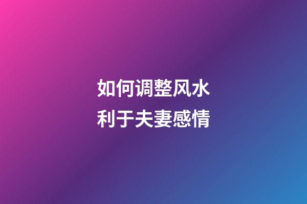 如何调整风水利于夫妻感情