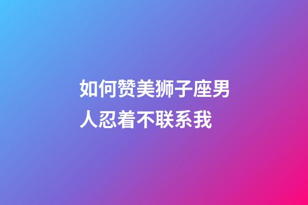 如何赞美狮子座男人忍着不联系我-第1张-星座运势-玄机派