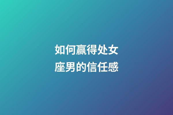 如何赢得处女座男的信任感-第1张-星座运势-玄机派