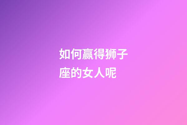 如何赢得狮子座的女人呢-第1张-星座运势-玄机派