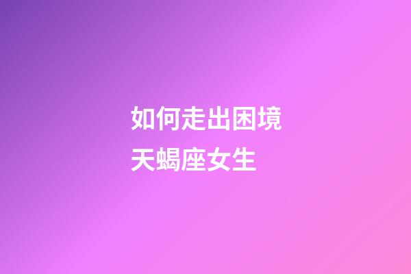 如何走出困境天蝎座女生-第1张-星座运势-玄机派