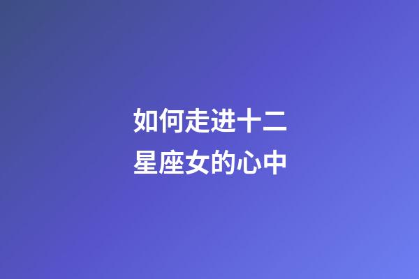 如何走进十二星座女的心中-第1张-星座运势-玄机派