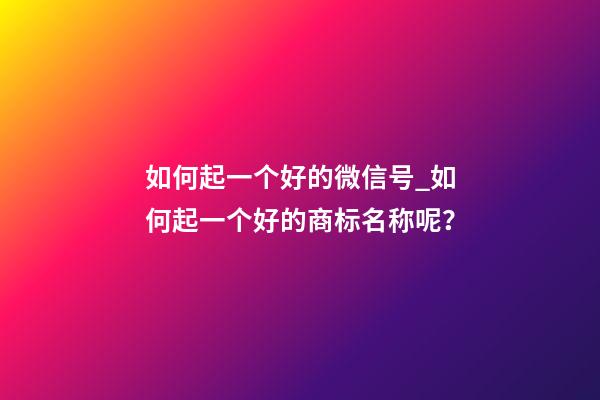 如何起一个好的微信号_如何起一个好的商标名称呢？-第1张-商标起名-玄机派
