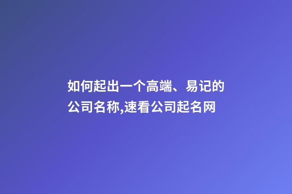 如何起出一个高端、易记的公司名称,速看公司起名网-第1张-公司起名-玄机派