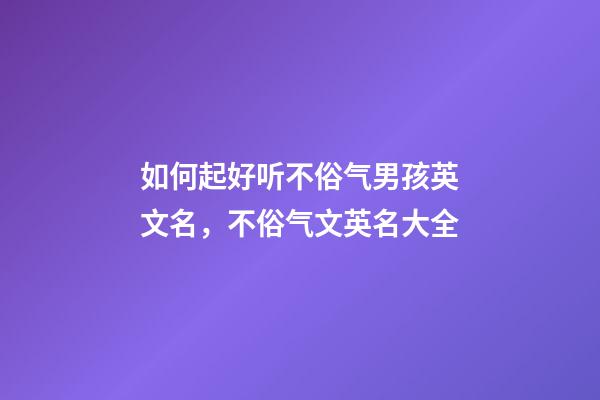 如何起好听不俗气男孩英文名，不俗气文英名大全