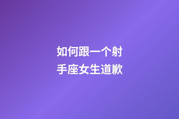 如何跟一个射手座女生道歉-第1张-星座运势-玄机派