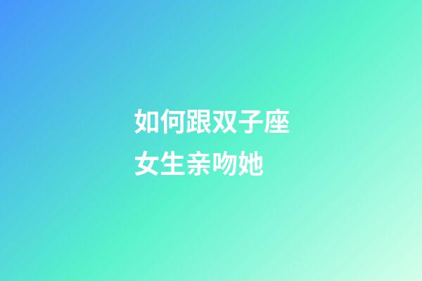 如何跟双子座女生亲吻她-第1张-星座运势-玄机派