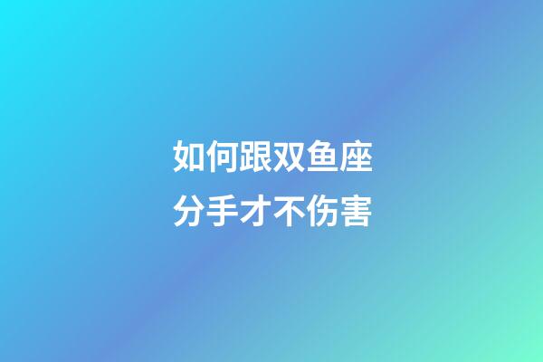 如何跟双鱼座分手才不伤害-第1张-星座运势-玄机派